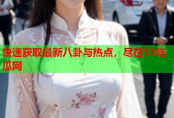 快速获取最新八卦与热点，尽在51吃瓜网