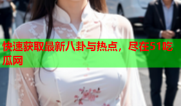 快速获取最新八卦与热点，尽在51吃瓜网