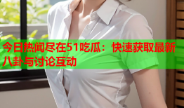 今日热闻尽在51吃瓜：快速获取最新八卦与讨论互动