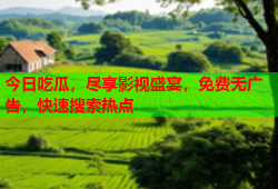 今日吃瓜，尽享影视盛宴，免费无广告，快速搜索热点