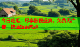 今日吃瓜，尽享影视盛宴，免费无广告，快速搜索热点
