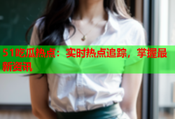 51吃瓜热点：实时热点追踪，掌握最新资讯