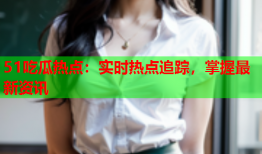 51吃瓜热点：实时热点追踪，掌握最新资讯