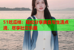 51吃瓜样：轻松分享美食与生活点滴，尽享社交乐趣