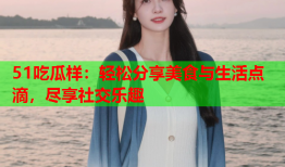 51吃瓜样：轻松分享美食与生活点滴，尽享社交乐趣