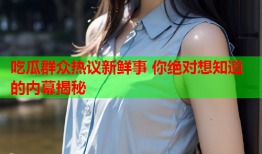 吃瓜群众热议新鲜事 你绝对想知道的内幕揭秘