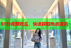 51秒视频吃瓜，快速获取热点资讯