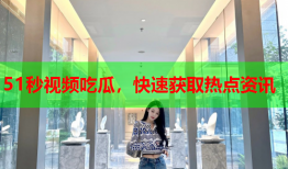 51秒视频吃瓜，快速获取热点资讯