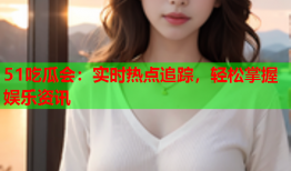 51吃瓜会：实时热点追踪，轻松掌握娱乐资讯