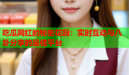 吃瓜网红的秘密花园：实时互动与八卦分享的最佳平台