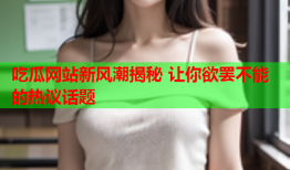 吃瓜网站新风潮揭秘 让你欲罢不能的热议话题