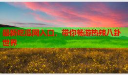 最新吃瓜网入口，带你畅游热辣八卦世界