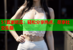 51宜家吃瓜：轻松分享热点，尽享社交乐趣