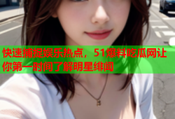 快速捕捉娱乐热点，51爆料吃瓜网让你第一时间了解明星绯闻