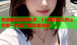 快速捕捉娱乐热点，51爆料吃瓜网让你第一时间了解明星绯闻