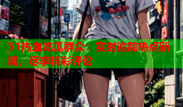 51热血吃瓜群众：实时追踪热点新闻，尽享精彩评论