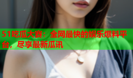 51吃瓜大赛：全网最快的娱乐爆料平台，尽享最新瓜讯