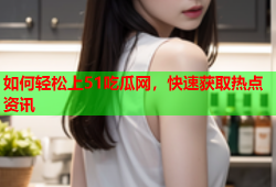 如何轻松上51吃瓜网，快速获取热点资讯