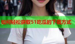 如何轻松获取51吃瓜的下载方式