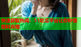 快速获取热闻：51吃瓜平台让你秒懂爆料真相