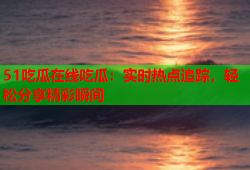 51吃瓜在线吃瓜：实时热点追踪，轻松分享精彩瞬间