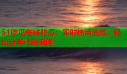 51吃瓜在线吃瓜：实时热点追踪，轻松分享精彩瞬间