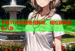 下载51吃瓜的绝佳秘籍，轻松获取娱乐八卦