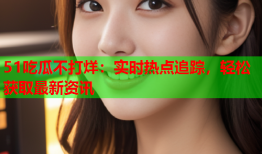 51吃瓜不打烊：实时热点追踪，轻松获取最新资讯