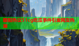 朝阳热议51cg吃瓜事件引发网友热潮