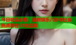 今日吃瓜必看：最新娱乐八卦与社会热点尽在51吃瓜网