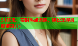 51吃瓜：实时热点追踪，轻松掌握最新资讯(1)