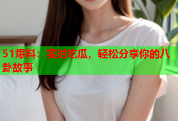 51爆料：实时吃瓜，轻松分享你的八卦故事