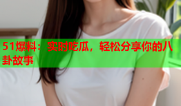 51爆料：实时吃瓜，轻松分享你的八卦故事