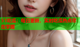 51吃瓜：每日更新，实时吃瓜热点尽在掌握