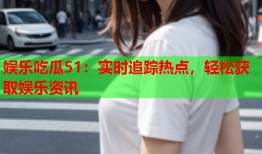 娱乐吃瓜51：实时追踪热点，轻松获取娱乐资讯