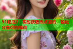 51吃瓜7：实时获取热点资讯，轻松分享你的观点