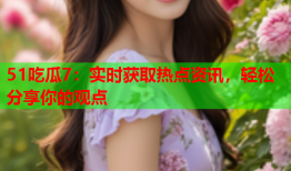 51吃瓜7：实时获取热点资讯，轻松分享你的观点