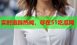 实时追踪热闻，尽在51吃瓜网