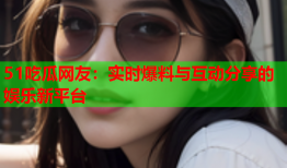 51吃瓜网友：实时爆料与互动分享的娱乐新平台