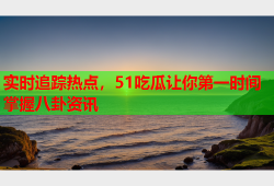 实时追踪热点，51吃瓜让你第一时间掌握八卦资讯