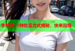 李梦的51种吃瓜方式揭秘，快来围观