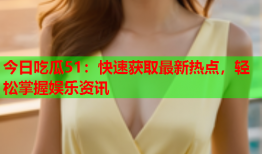 今日吃瓜51：快速获取最新热点，轻松掌握娱乐资讯