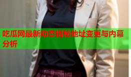 吃瓜网最新动态揭秘地址变更与内幕分析