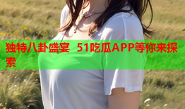 独特八卦盛宴 51吃瓜APP等你来探索