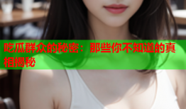 吃瓜群众的秘密：那些你不知道的真相揭秘