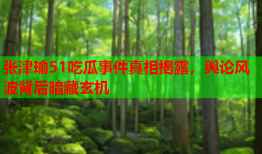 张津瑜51吃瓜事件真相揭露，舆论风波背后暗藏玄机