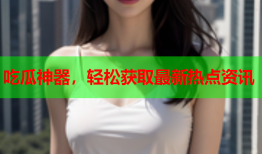 吃瓜神器，轻松获取最新热点资讯