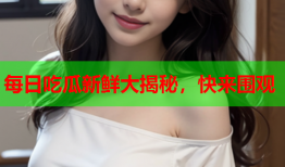每日吃瓜新鲜大揭秘，快来围观