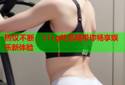 热议不断，51cg吃瓜网带你畅享娱乐新体验