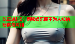 吃瓜爆料51 揭秘娱乐圈不为人知的秘密与真相
